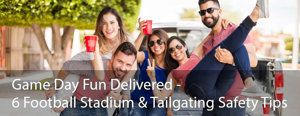 Game Day Fun Delivered – 6 Football Stadium and Tailgating Safety Tips